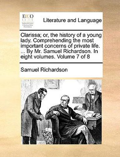 Cover image for Clarissa; Or, the History of a Young Lady. Comprehending the Most Important Concerns of Private Life. ... by Mr. Samuel Richardson. in Eight Volumes. Volume 7 of 8