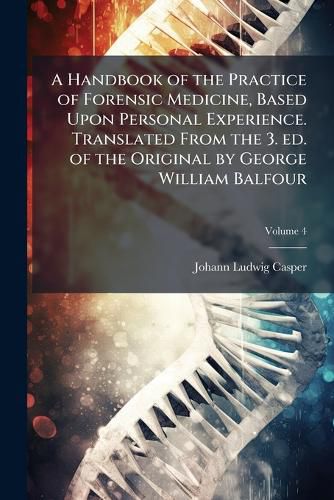 Cover image for A Handbook of the Practice of Forensic Medicine, Based Upon Personal Experience. Translated from the 3. Ed. of the Original by George William Balfour