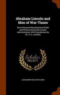 Cover image for Abraham Lincoln and Men of War-Times: Some Personal Recollections of War and Politics During the Lincoln Administration; With Introduction by Dr. A. C. Lambdin