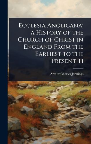 Cover image for Ecclesia Anglicana; a History of the Church of Christ in England From the Earliest to the Present Ti