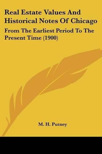 Cover image for Real Estate Values and Historical Notes of Chicago: From the Earliest Period to the Present Time (1900)