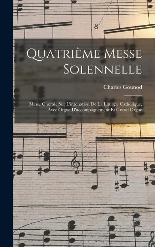 Cover image for Quatrieme Messe Solennelle; Messe Chorale Sur L'intonation De La Liturgie Catholique, Avec Orgue D'accompagnement Et Grand Orgue