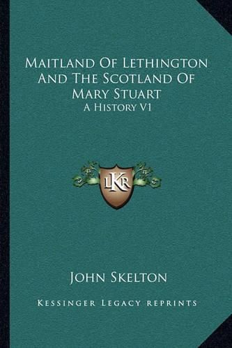 Maitland of Lethington and the Scotland of Mary Stuart: A History V1