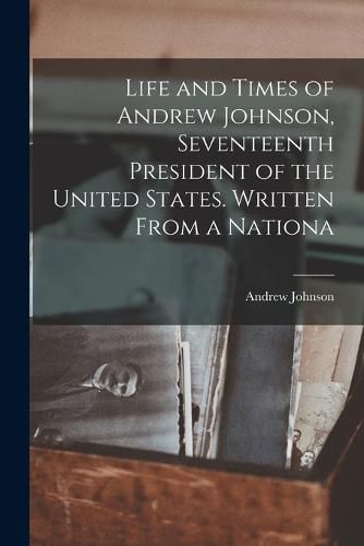Cover image for Life and Times of Andrew Johnson, Seventeenth President of the United States. Written From a Nationa