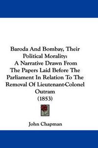 Cover image for Baroda And Bombay, Their Political Morality: A Narrative Drawn From The Papers Laid Before The Parliament In Relation To The Removal Of Lieutenant-Colonel Outram (1853)