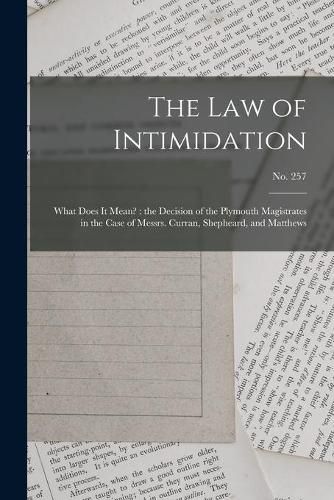 Cover image for The Law of Intimidation: What Does It Mean?: the Decision of the Plymouth Magistrates in the Case of Messrs. Curran, Shepheard, and Matthews; no. 257