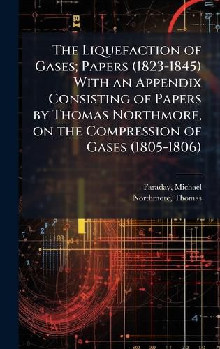 Cover image for The Liquefaction of Gases; Papers (1823-1845) With an Appendix Consisting of Papers by Thomas Northmore, on the Compression of Gases (1805-1806)