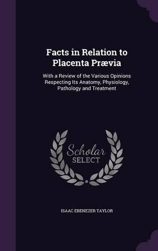 Cover image for Facts in Relation to Placenta Praevia: With a Review of the Various Opinions Respecting Its Anatomy, Physiology, Pathology and Treatment