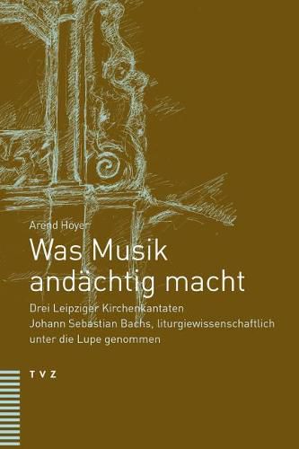Cover image for Was Musik Andachtig Macht: Drei Leipziger Kirchenkantaten Johann Sebastian Bachs, Liturgiewissenschaftlich Unter Die Lupe Genommen