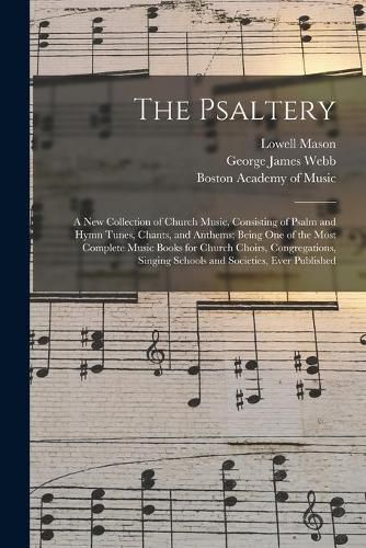 The Psaltery: a New Collection of Church Music, Consisting of Psalm and Hymn Tunes, Chants, and Anthems; Being One of the Most Complete Music Books for Church Choirs, Congregations, Singing Schools and Societies, Ever Published