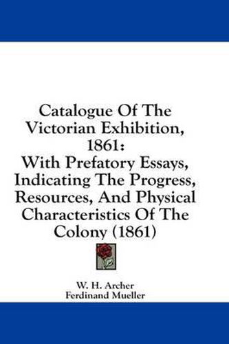 Cover image for Catalogue of the Victorian Exhibition, 1861: With Prefatory Essays, Indicating the Progress, Resources, and Physical Characteristics of the Colony (1861)