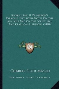 Cover image for Books I and II of Milton's Paradise Lost, with Notes on the Books I and II of Milton's Paradise Lost, with Notes on the Analysis and on the Scriptural and Classical Allusions (1878analysis and on the Scriptural and Classical Allusions (1878)