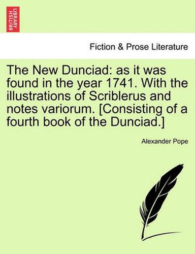 Cover image for The New Dunciad: As It Was Found in the Year 1741. with the Illustrations of Scriblerus and Notes Variorum. [Consisting of a Fourth Book of the Dunciad.]