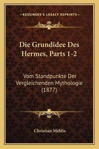 Cover image for Die Grundidee Des Hermes, Parts 1-2: Vom Standpunkte Der Vergleichenden Mythologie (1877)