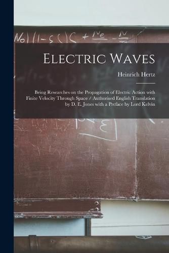 Electric Waves: Being Researches on the Propagation of Electric Action With Finite Velocity Through Space / Authorised English Translation by D. E. Jones With a Preface by Lord Kelvin