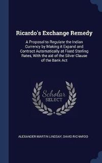 Cover image for Ricardo's Exchange Remedy: A Proposal to Regulate the Indian Currency by Making It Expand and Contract Automatically at Fixed Sterling Rates, with the Aid of the Silver Clause of the Bank ACT