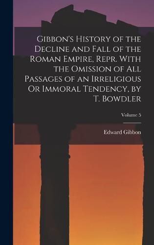 Gibbon's History of the Decline and Fall of the Roman Empire, Repr. With the Omission of All Passages of an Irreligious Or Immoral Tendency, by T. Bowdler; Volume 5