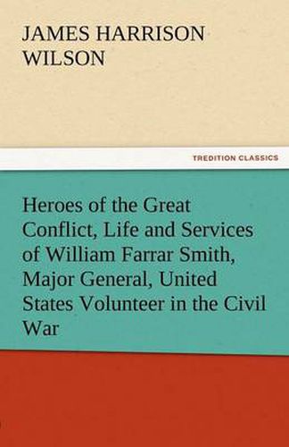 Cover image for Heroes of the Great Conflict, Life and Services of William Farrar Smith, Major General, United States Volunteer in the Civil War