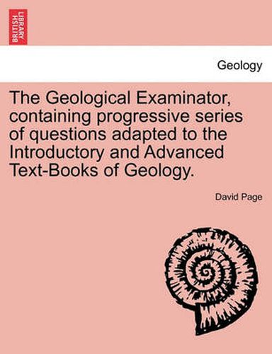 Cover image for The Geological Examinator, Containing Progressive Series of Questions Adapted to the Introductory and Advanced Text-Books of Geology.