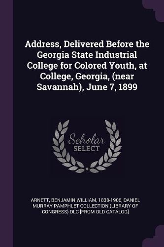 Cover image for Address, Delivered Before the Georgia State Industrial College for Colored Youth, at College, Georgia, (near Savannah), June 7, 1899