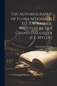 Cover image for The Autobiography of Flora M'Donald, Ed. [Or Rather, Written] by Her Grand-Daughter [F.F. Wylde]