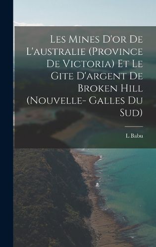 Cover image for Les Mines D'or De L'australie (Province De Victoria) Et Le Gite D'argent De Broken Hill (Nouvelle- Galles Du Sud)