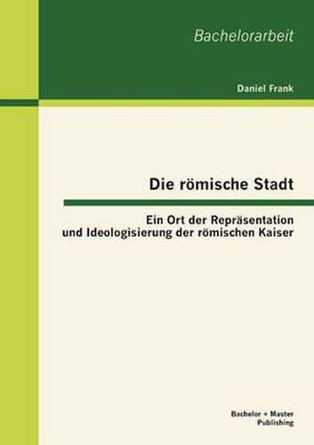 Cover image for Die roemische Stadt: Ein Ort der Reprasentation und Ideologisierung der roemischen Kaiser