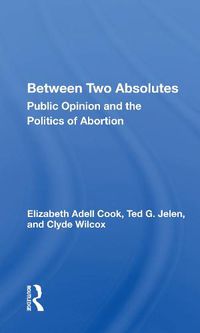 Cover image for Between Two Absolutes: Public Opinion and the Politics of Abortion