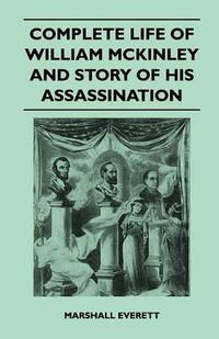 Cover image for Complete Life Of William McKinley And Story Of His Assassination - An Authentic And Official Memorial Edition, Containing Every Incident In The Career Of The Immortal Statesman, Soldier, Orator And Patriot