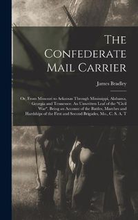 Cover image for The Confederate Mail Carrier; or, From Missouri to Arkansas Through Mississippi, Alabama, Georgia and Tennessee. An Unwritten Leaf of the "Civil War". Being an Account of the Battles, Marches and Hardships of the First and Second Brigades, Mo., C. S. A. T