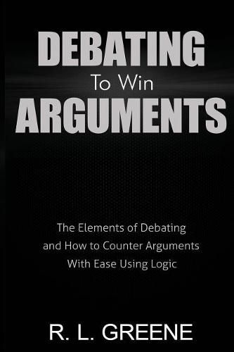 Cover image for Debating to Win Arguments: The Elements of Debating and How to Counter Arguments with Ease Using Logic