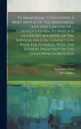 Cover image for 'in Memoriam', Containing A Brief Sketch Of The Ministerial Life And Labours Of ... Cornelius Elven. To Which Is Added An Account Of The Services Held In Connection With The Funeral, With The Sermon Preached On The Following Lord's Day