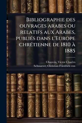 Cover image for Bibliographie Des Ouvrages Arabes Ou Relatifs Aux Arabes, Publi?'s Dans L'Europe Chr Tienne de 1810 1885