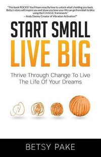 Cover image for Start Small Live Big: Thrive Through Change to Live the Life of Your Dreams