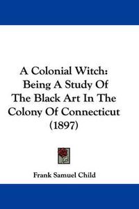 Cover image for A Colonial Witch: Being a Study of the Black Art in the Colony of Connecticut (1897)