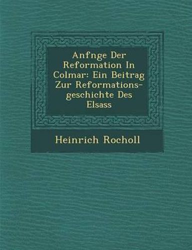 Anf Nge Der Reformation in Colmar: Ein Beitrag Zur Reformations-Geschichte Des Elsass