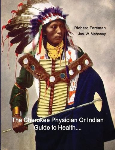 The Cherokee Physician Or Indian Guide to Health: As Given by Richard Foreman a Cherokee Doctor; Comprising a Brief View of Anatomy.: With General Rules for Preserving Health Without the Use of Medicine