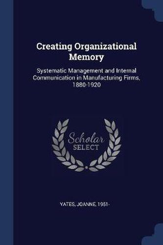 Cover image for Creating Organizational Memory: Systematic Management and Internal Communication in Manufacturing Firms, 1880-1920