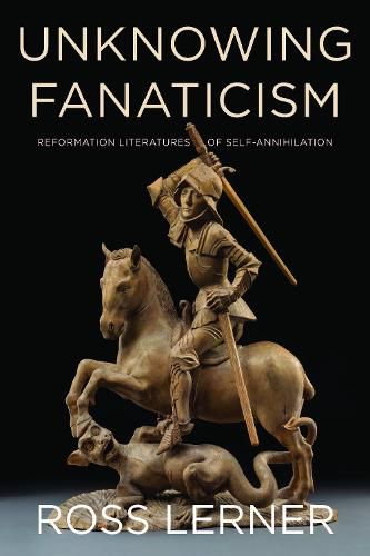 Cover image for Unknowing Fanaticism: Reformation Literatures of Self-Annihilation