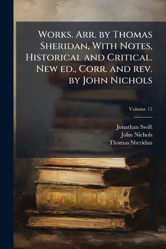 Cover image for Works. Arr. by Thomas Sheridan, with Notes, Historical and Critical. New Ed., Corr. and REV. by John Nichols