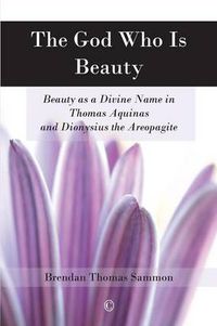 Cover image for The God Who Is Beauty: Beauty as a Divine Name in Thomas Aquinas and Dionysius the Areopagite