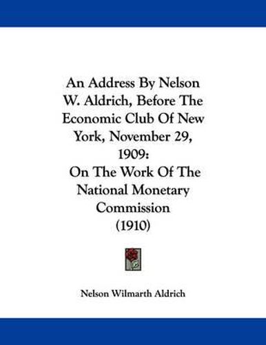 Cover image for An Address by Nelson W. Aldrich, Before the Economic Club of New York, November 29, 1909: On the Work of the National Monetary Commission (1910)