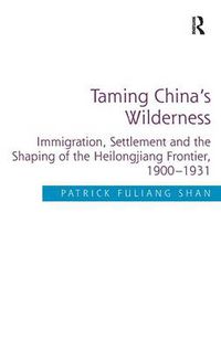 Cover image for Taming China's Wilderness: Immigration, Settlement and the Shaping of the Heilongjiang Frontier, 1900-1931