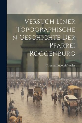 Versuch Einer Topographischen Geschichte Der Pfarrei Roggenburg