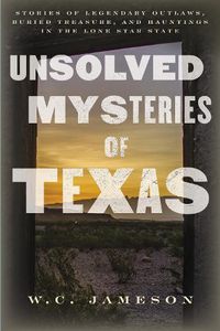 Cover image for Unsolved Mysteries of Texas: Stories of Legendary Outlaws, Buried Treasure, and Hauntings in the Lone Star State