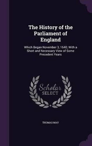 The History of the Parliament of England: Which Began November 3, 1640; With a Short and Necessary View of Some Precedent Years