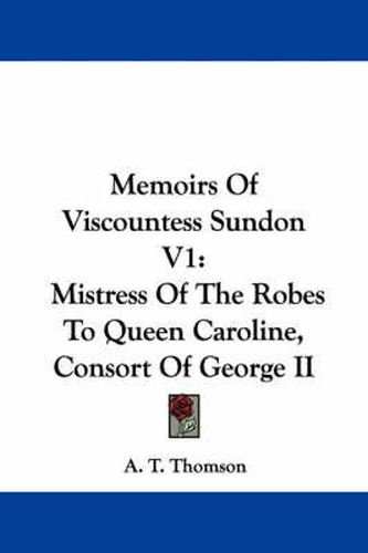 Cover image for Memoirs of Viscountess Sundon V1: Mistress of the Robes to Queen Caroline, Consort of George II