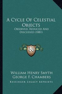 Cover image for A Cycle of Celestial Objects: Observed, Reduced and Discussed (1881)