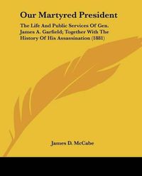 Cover image for Our Martyred President: The Life and Public Services of Gen. James A. Garfield; Together with the History of His Assassination (1881)