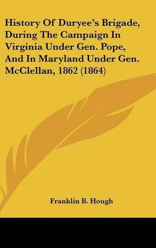 Cover image for History of Duryee's Brigade, During the Campaign in Virginia Under Gen. Pope, and in Maryland Under Gen. McClellan, 1862 (1864)